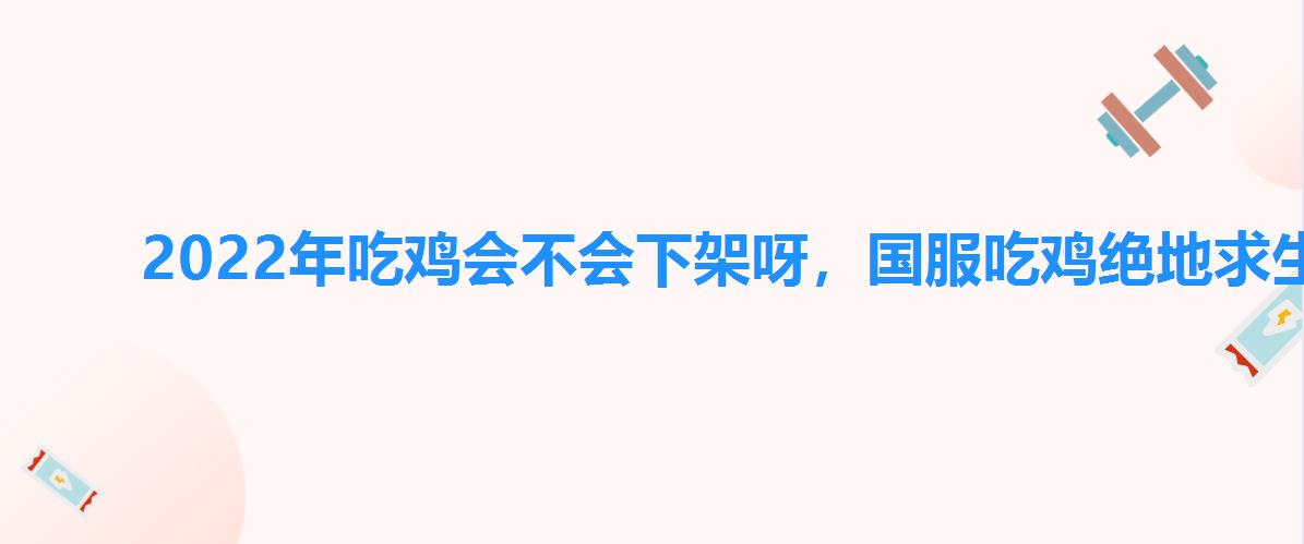 2022年吃鸡会不会下架呀,国服吃鸡绝地求生国服什么时候上线 2022年吃鸡会不会下架呀,国服吃鸡绝地求生国服什么时候上线