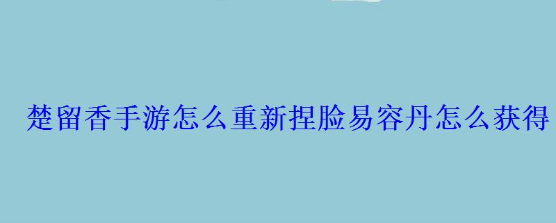 楚留香手游怎么重新捏脸易容丹怎么获得 楚留香手游怎么重新捏脸易容丹怎么获得