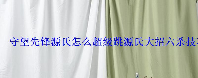 守望先锋源氏怎么超级跳源氏大招六杀技巧详解 守望先锋源氏怎么超级跳源氏大招六杀技巧详解