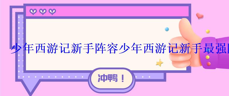 少年西游记新手阵容少年西游记新手最强阵容推荐 少年西游记新手阵容少年西游记新手最强阵容推荐