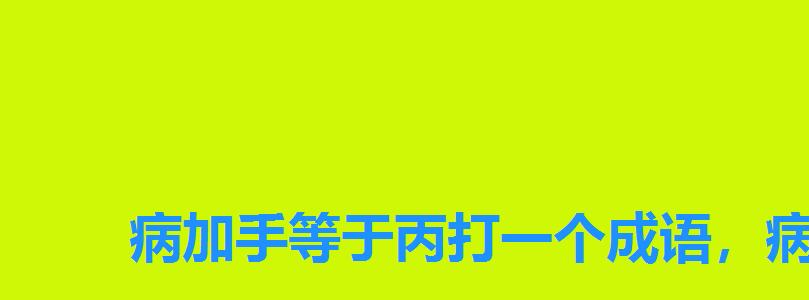 病加手等于丙打一个成语,病丙手成语疯狂看图 病加手等于丙打一个成语,病丙手成语疯狂看图