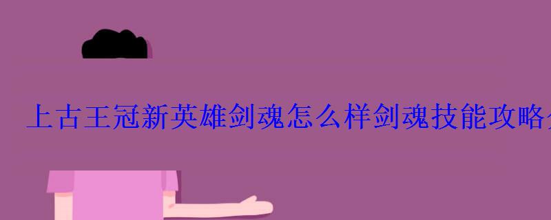 上古王冠新英雄剑魂怎么样剑魂技能攻略分享 上古王冠新英雄剑魂怎么样剑魂技能攻略分享