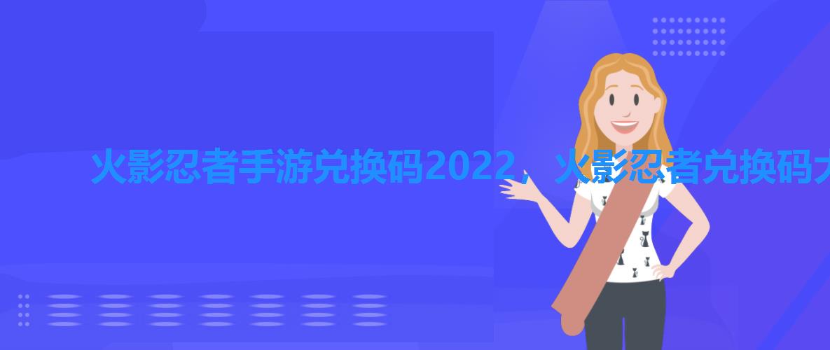 火影忍者手游兑换码2022,火影忍者兑换码大全领取2022 火影忍者手游兑换码2022,火影忍者兑换码大全领取2022