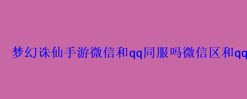 梦幻诛仙手游微信和qq同服吗微信区和qq区哪个好玩 梦幻诛仙手游微信和qq同服吗微信区和qq区哪个好玩