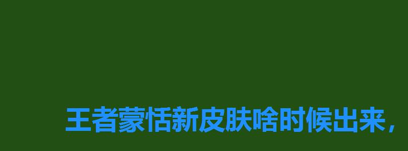 王者蒙恬新皮肤啥时候出来,新英雄蒙恬什么时候上线 王者蒙恬新皮肤啥时候出来,新英雄蒙恬什么时候上线