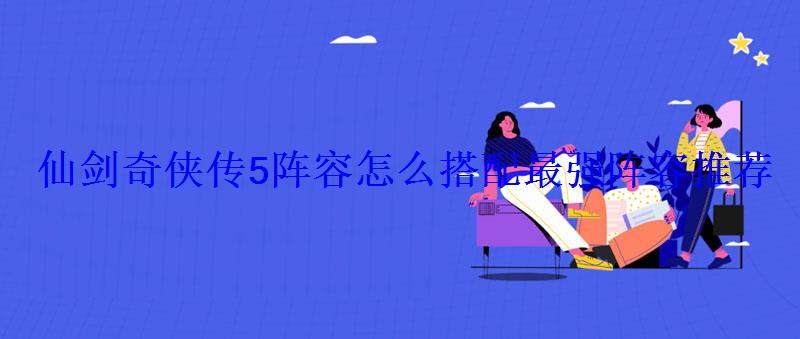 仙剑奇侠传5阵容怎么搭配最强阵容推荐 仙剑奇侠传5阵容怎么搭配最强阵容推荐