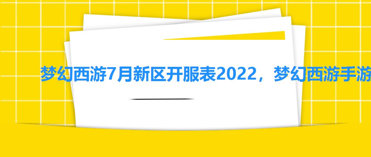 梦幻西游7月新区开服表2022,梦幻西游手游什么时候新区 梦幻西游7月新区开服表2022,梦幻西游手游什么时候新区
