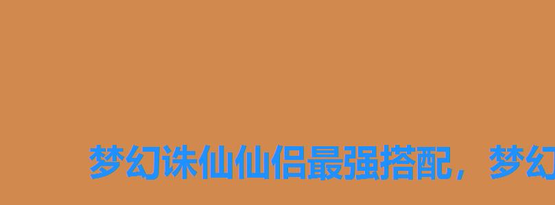 梦幻诛仙仙侣最强搭配,梦幻新诛仙仙友搭配 梦幻诛仙仙侣最强搭配,梦幻新诛仙仙友搭配