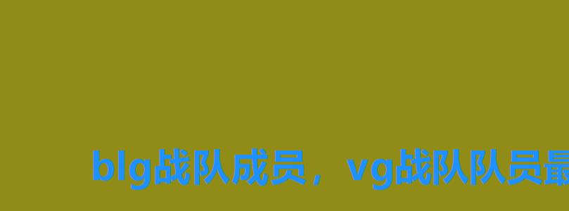 blg战队成员,vg战队队员最新2022 blg战队成员,vg战队队员最新2022