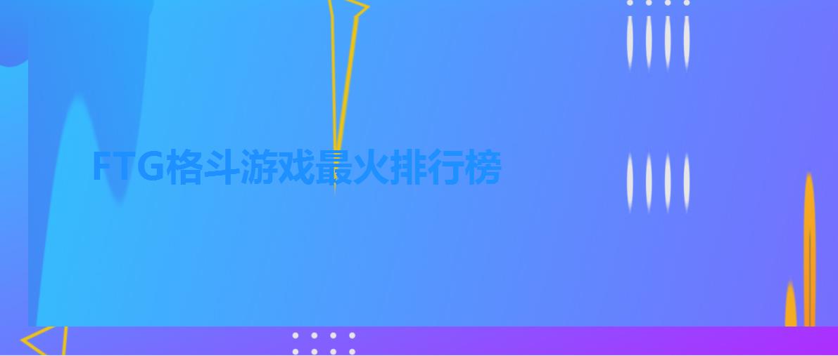 FTG格斗游戏最火排行榜 FTG格斗游戏最火排行榜