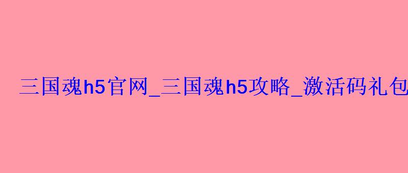 三国魂h5官网_三国魂h5攻略_激活码礼包_在线玩 三国魂h5官网_三国魂h5攻略_激活码礼包_在线玩