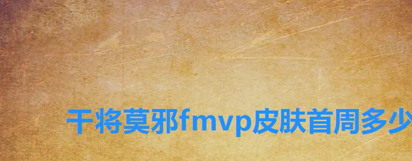 干将莫邪fmvp皮肤首周多少钱,干将莫邪的新皮肤多少钱 干将莫邪fmvp皮肤首周多少钱,干将莫邪的新皮肤多少钱