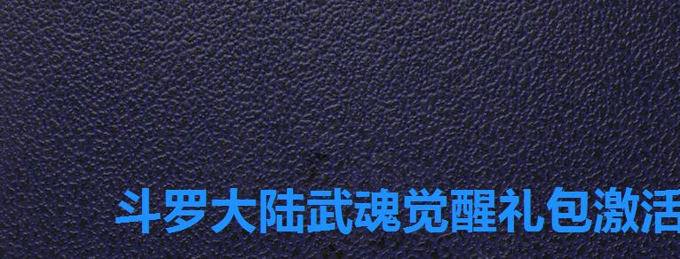 斗罗大陆武魂觉醒礼包激活码领取地址,斗罗大陆武魂觉醒激活码永久有效 斗罗大陆武魂觉醒礼包激活码领取地址,斗罗大陆武魂觉醒激活码永久有效