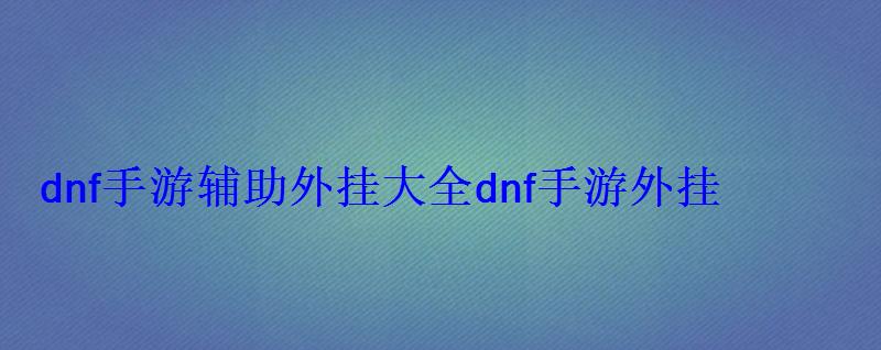 dnf手游辅助外挂大全dnf手游外挂 dnf手游辅助外挂大全dnf手游外挂