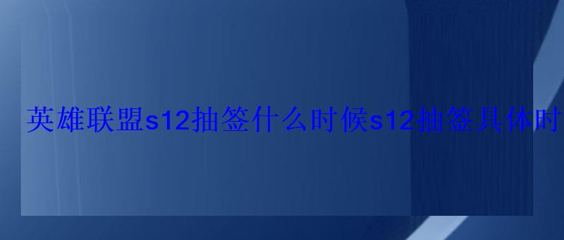 英雄联盟s12抽签什么时候s12抽签具体时间 英雄联盟s12抽签什么时候s12抽签具体时间