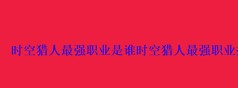 时空猎人最强职业是谁时空猎人最强职业排名 时空猎人最强职业是谁时空猎人最强职业排名