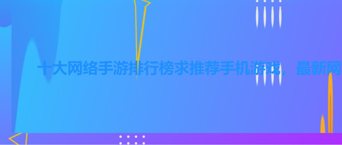 十大网络手游排行榜求推荐手机游戏,最新网络手机游戏排行榜 十大网络手游排行榜求推荐手机游戏,最新网络手机游戏排行榜