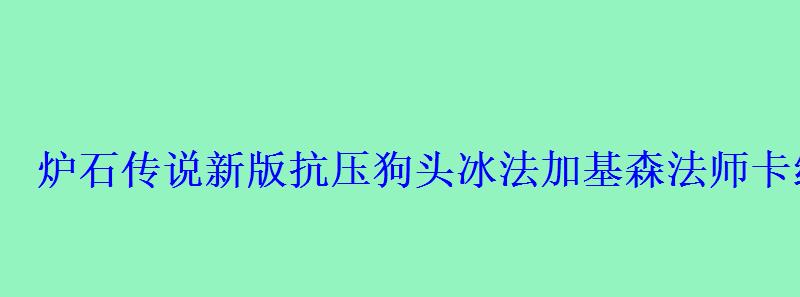 炉石传说新版抗压狗头冰法加基森法师卡组 炉石传说新版抗压狗头冰法加基森法师卡组