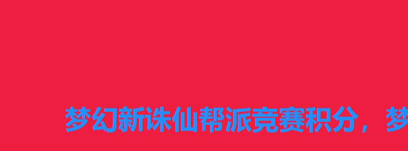 梦幻新诛仙帮派竞赛积分,梦幻诛仙手游门派宝贝奖励 梦幻新诛仙帮派竞赛积分,梦幻诛仙手游门派宝贝奖励