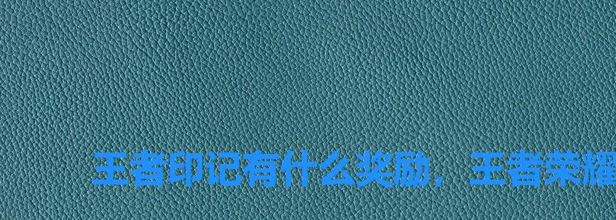 王者印记有什么奖励,王者荣耀总印记怎么获得 王者印记有什么奖励,王者荣耀总印记怎么获得