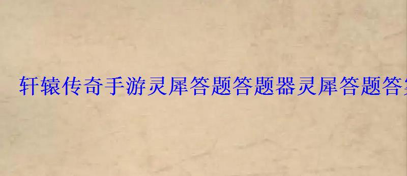 轩辕传奇手游灵犀答题答题器灵犀答题答案大全 轩辕传奇手游灵犀答题答题器灵犀答题答案大全
