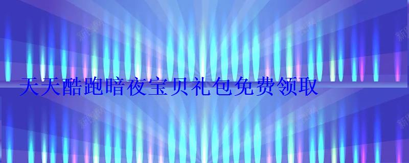 天天酷跑暗夜宝贝礼包免费领取 天天酷跑暗夜宝贝礼包免费领取