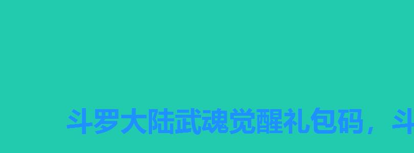斗罗大陆武魂觉醒礼包码,斗罗大陆武魂最新觉醒礼包码 斗罗大陆武魂觉醒礼包码,斗罗大陆武魂最新觉醒礼包码