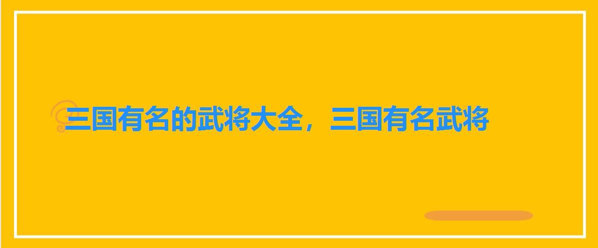 三国有名的武将大全,三国有名武将 三国有名的武将大全,三国有名武将