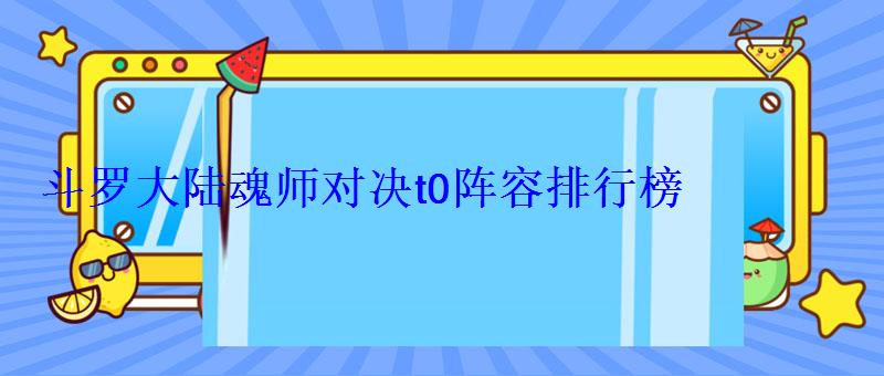 斗罗大陆魂师对决t0阵容排行榜(t0阵容搭配最新汇总) 斗罗大陆魂师对决t0阵容排行榜