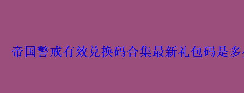 帝国警戒有效兑换码合集最新礼包码是多少 帝国警戒有效兑换码合集最新礼包码是多少