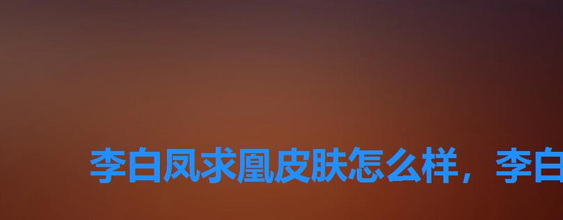 李白凤求凰皮肤怎么样,李白荣耀典藏皮肤和凤求凰哪个好看 李白凤求凰皮肤怎么样,李白荣耀典藏皮肤和凤求凰哪个好看