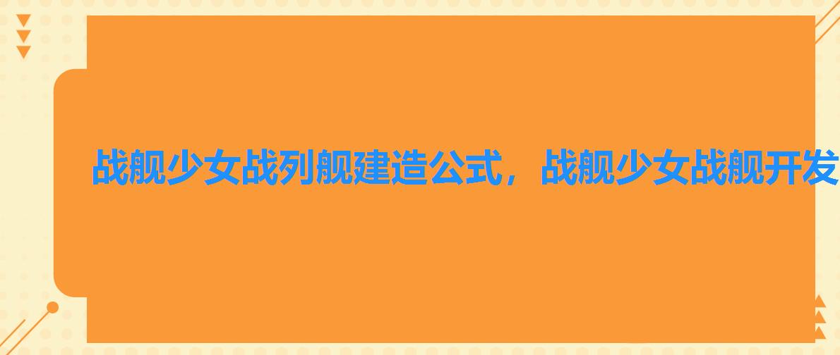 战舰少女战列舰建造公式,战舰少女战舰开发公式 战舰少女战列舰建造公式,战舰少女战舰开发公式