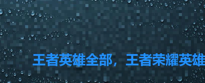 王者英雄全部,王者荣耀英雄大全18183 王者英雄全部,王者荣耀英雄大全18183