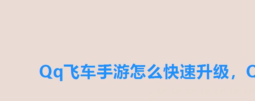 Qq飞车手游怎么快速升级,QQ飞车手游怎样快速升级 Qq飞车手游怎么快速升级,QQ飞车手游怎样快速升级