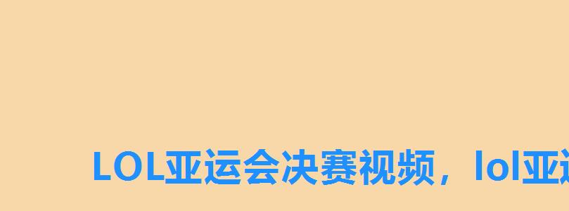 LOL亚运会决赛视频，lol亚运会决赛回放视频中文解说