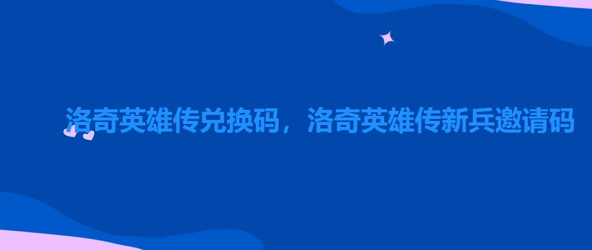 洛奇英雄传兑换码,洛奇英雄传新兵邀请码 洛奇英雄传兑换码,洛奇英雄传新兵邀请码