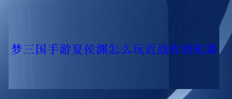 梦三国手游夏侯渊怎么玩近战收割机器 梦三国手游夏侯渊怎么玩近战收割机器