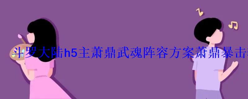 斗罗大陆h5主萧鼎武魂阵容方案萧鼎暴击输出阵容 斗罗大陆h5主萧鼎武魂阵容方案萧鼎暴击输出阵容
