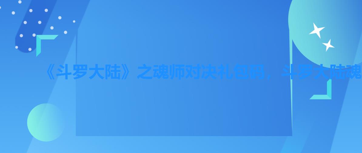 《斗罗大陆》之魂师对决礼包码,斗罗大陆魂师对决永久兑换码大全 《斗罗大陆》之魂师对决礼包码,斗罗大陆魂师对决永久兑换码大全