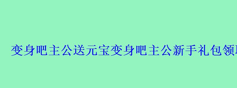 变身吧主公送元宝变身吧主公新手礼包领取 变身吧主公送元宝变身吧主公新手礼包领取