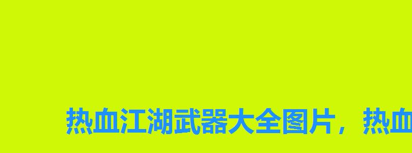 热血江湖武器大全图片,热血江湖10转正派刀武器图片 热血江湖武器大全图片,热血江湖10转正派刀武器图片