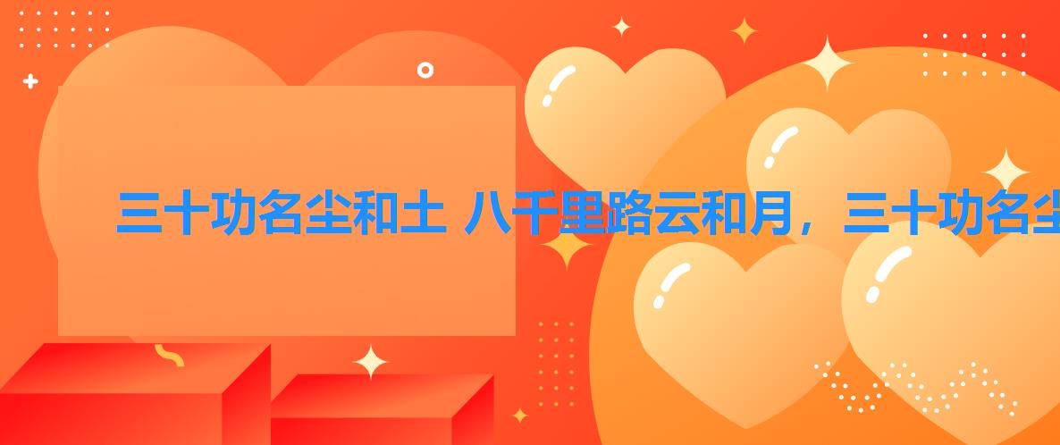 三十功名尘和土 八千里路云和月,三十功名尘与土五千里路云和月 三十功名尘和土 八千里路云和月,三十功名尘与土五千里路云和月