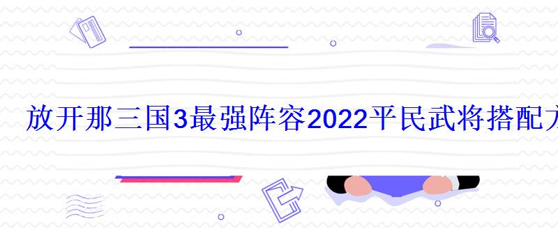 放开那三国3最强阵容2022平民武将搭配方案 放开那三国3最强阵容2022平民武将搭配方案