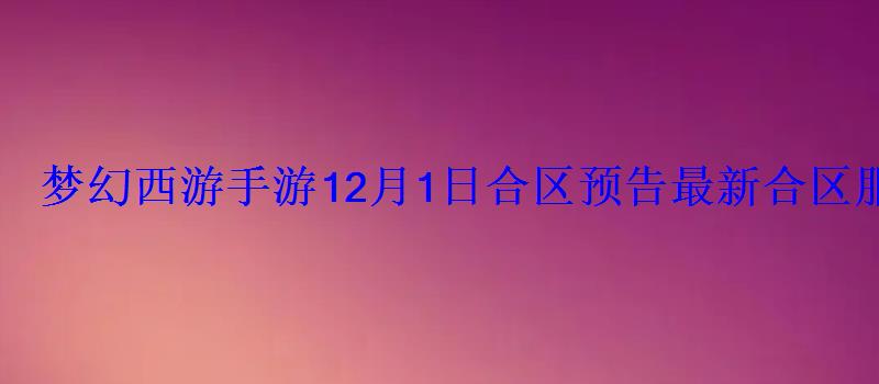 梦幻西游手游12月1日合区预告最新合区服务器一览 梦幻西游手游12月1日合区预告最新合区服务器一览