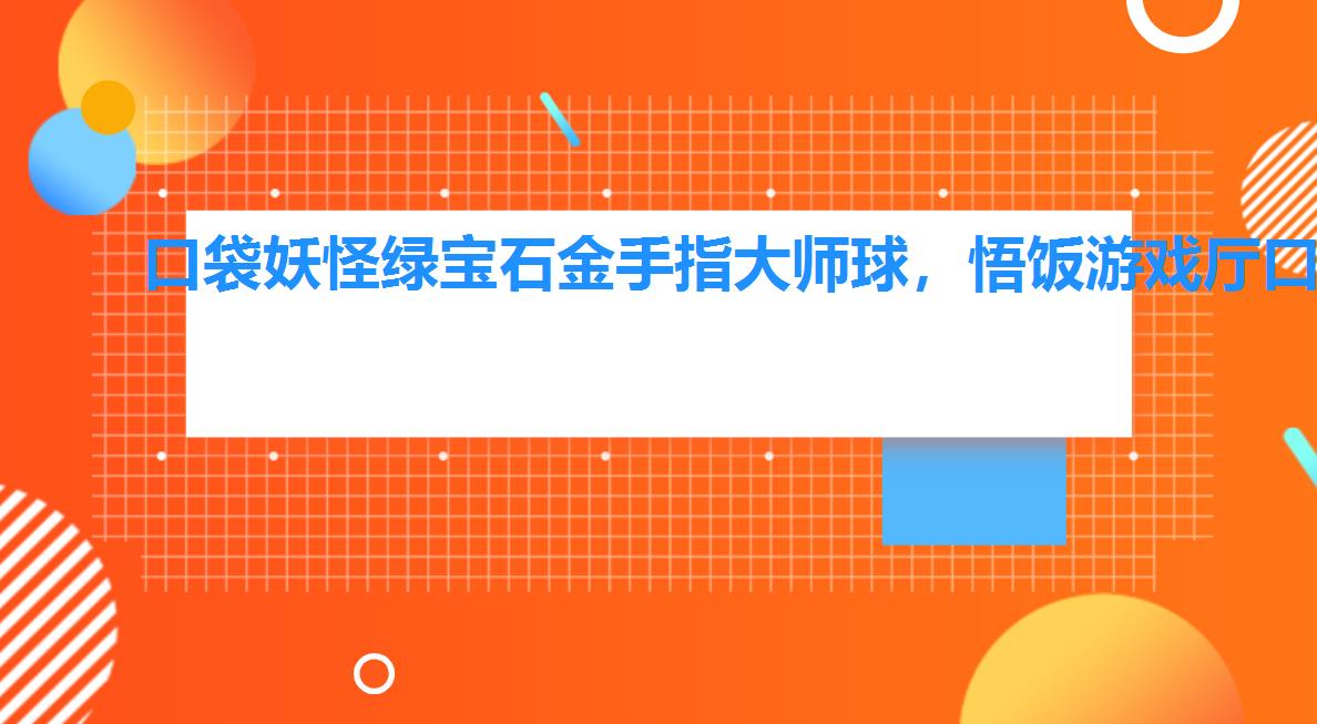 口袋妖怪绿宝石金手指大师球,悟饭游戏厅口袋妖怪绿宝石金手指 口袋妖怪绿宝石金手指大师球,悟饭游戏厅口袋妖怪绿宝石金手指