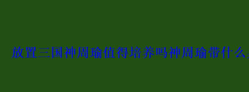 放置三国神周瑜值得培养吗神周瑜带什么兵法 放置三国神周瑜值得培养吗神周瑜带什么兵法