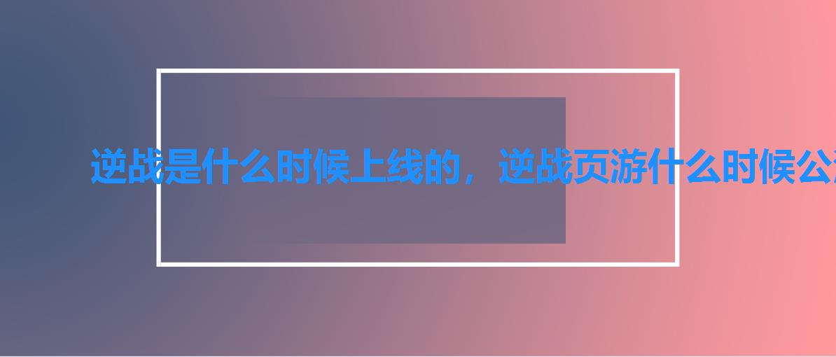 逆战是什么时候上线的,逆战页游什么时候公测 逆战是什么时候上线的,逆战页游什么时候公测