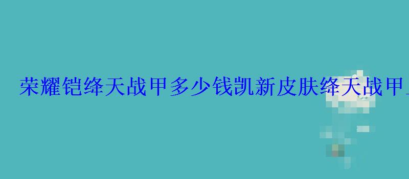 荣耀铠绛天战甲多少钱凯新皮肤绛天战甲上线时间 荣耀铠绛天战甲多少钱凯新皮肤绛天战甲上线时间