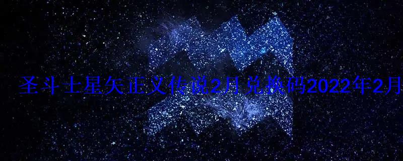 圣斗士星矢正义传说2月兑换码2022年2月有什么礼包 圣斗士星矢正义传说2月兑换码2022年2月有什么礼包