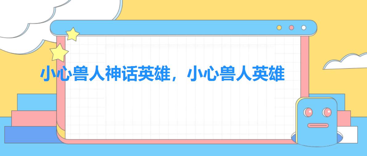 小心兽人神话英雄,小心兽人英雄 小心兽人神话英雄,小心兽人英雄